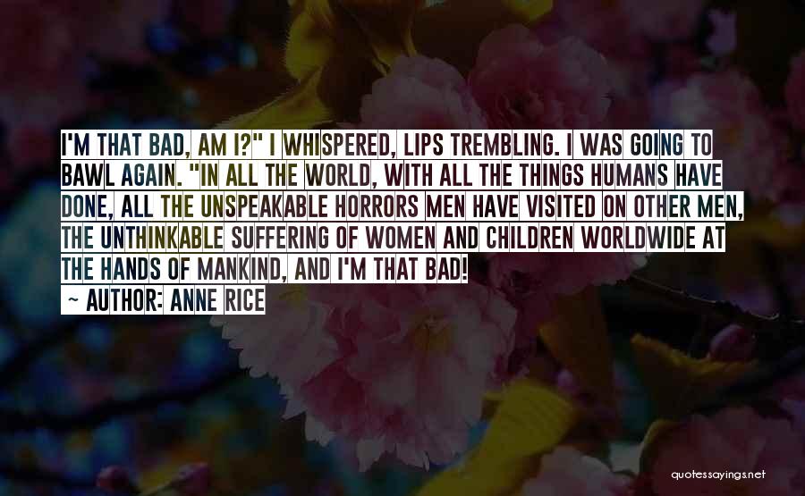 Anne Rice Quotes: I'm That Bad, Am I? I Whispered, Lips Trembling. I Was Going To Bawl Again. In All The World, With