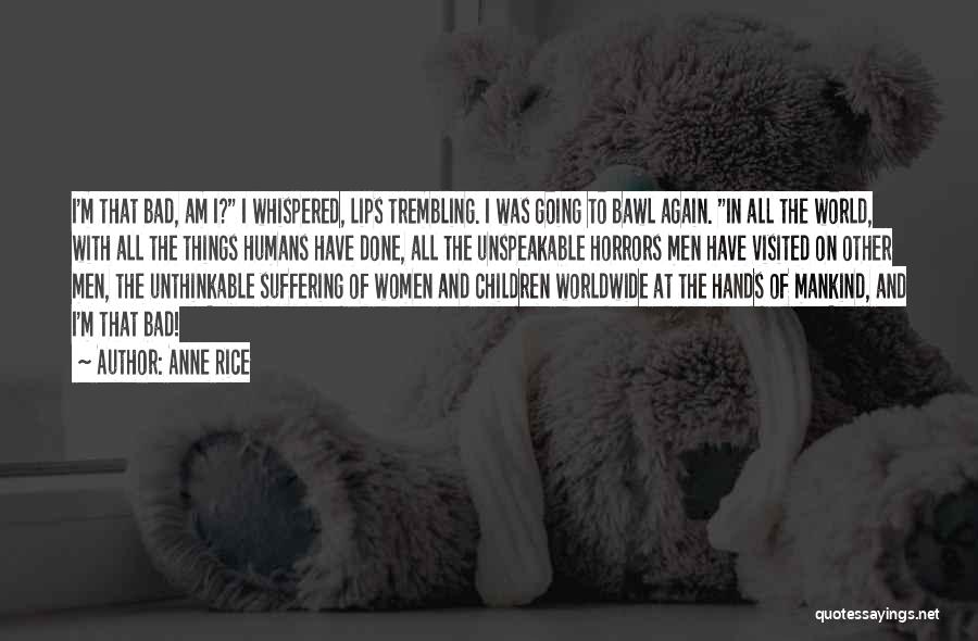 Anne Rice Quotes: I'm That Bad, Am I? I Whispered, Lips Trembling. I Was Going To Bawl Again. In All The World, With