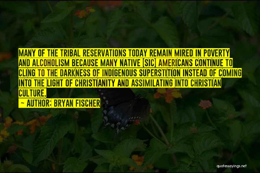 Bryan Fischer Quotes: Many Of The Tribal Reservations Today Remain Mired In Poverty And Alcoholism Because Many Native [sic] Americans Continue To Cling