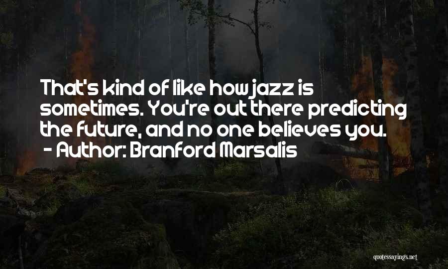 Branford Marsalis Quotes: That's Kind Of Like How Jazz Is Sometimes. You're Out There Predicting The Future, And No One Believes You.