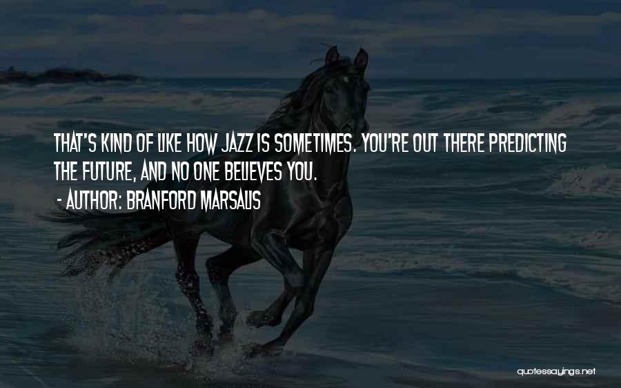 Branford Marsalis Quotes: That's Kind Of Like How Jazz Is Sometimes. You're Out There Predicting The Future, And No One Believes You.