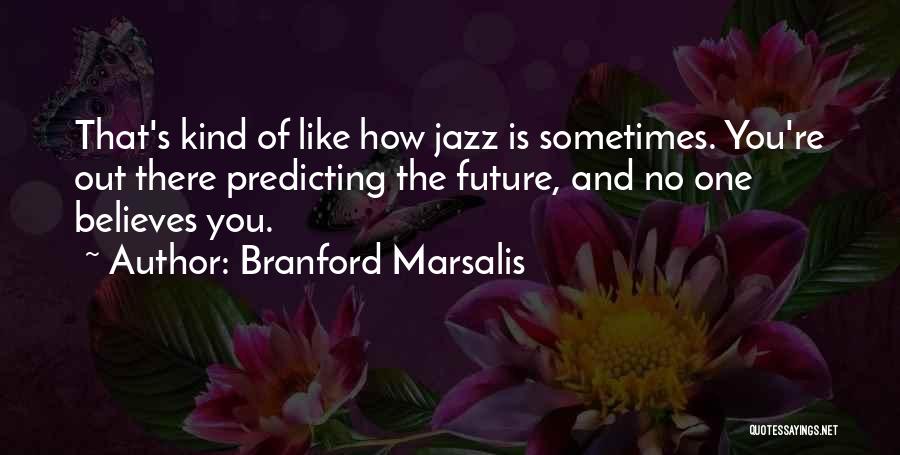 Branford Marsalis Quotes: That's Kind Of Like How Jazz Is Sometimes. You're Out There Predicting The Future, And No One Believes You.