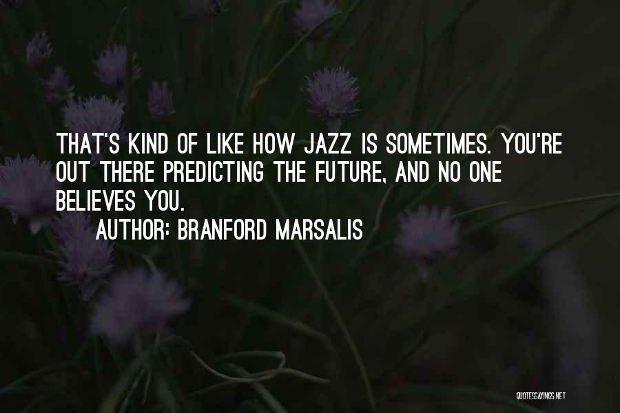 Branford Marsalis Quotes: That's Kind Of Like How Jazz Is Sometimes. You're Out There Predicting The Future, And No One Believes You.