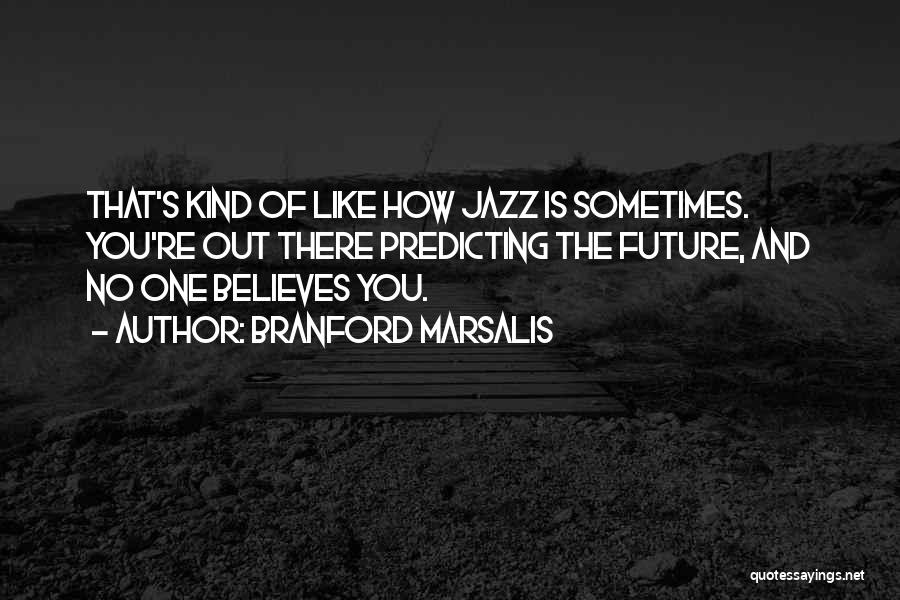 Branford Marsalis Quotes: That's Kind Of Like How Jazz Is Sometimes. You're Out There Predicting The Future, And No One Believes You.