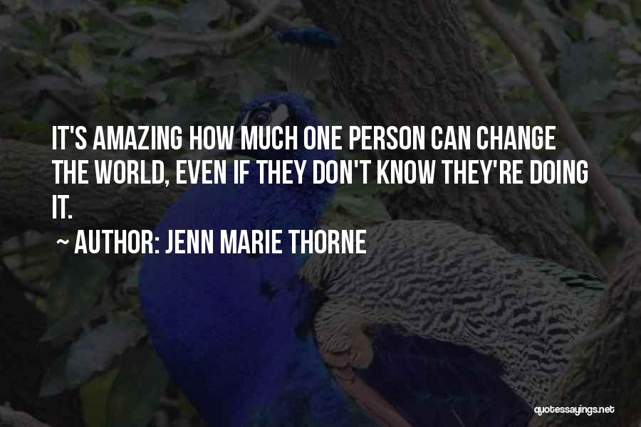 Jenn Marie Thorne Quotes: It's Amazing How Much One Person Can Change The World, Even If They Don't Know They're Doing It.