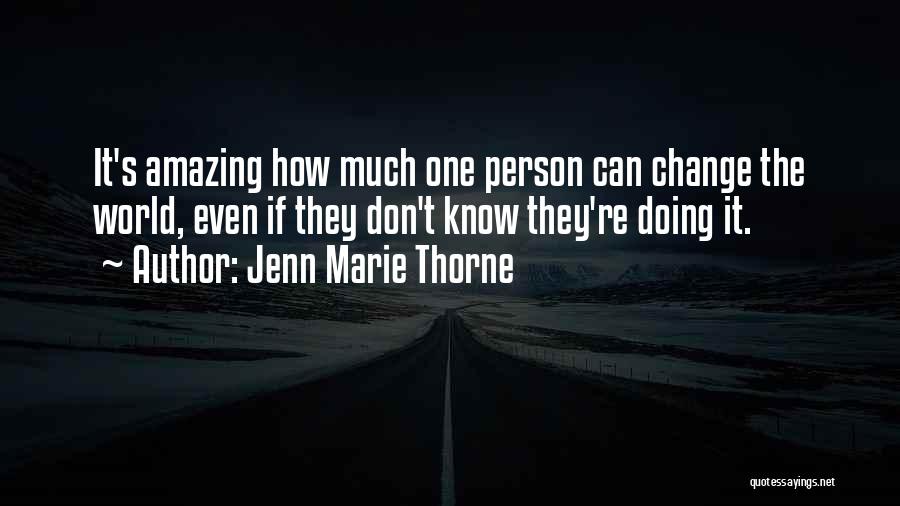 Jenn Marie Thorne Quotes: It's Amazing How Much One Person Can Change The World, Even If They Don't Know They're Doing It.