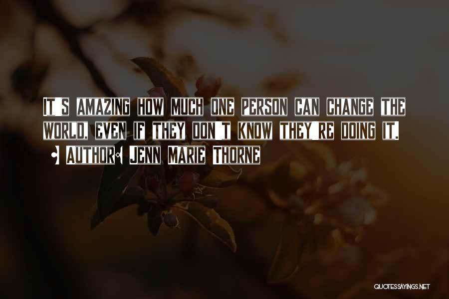 Jenn Marie Thorne Quotes: It's Amazing How Much One Person Can Change The World, Even If They Don't Know They're Doing It.