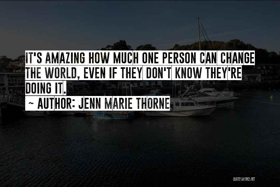Jenn Marie Thorne Quotes: It's Amazing How Much One Person Can Change The World, Even If They Don't Know They're Doing It.