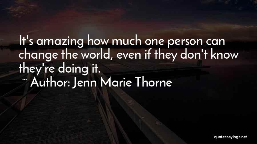 Jenn Marie Thorne Quotes: It's Amazing How Much One Person Can Change The World, Even If They Don't Know They're Doing It.