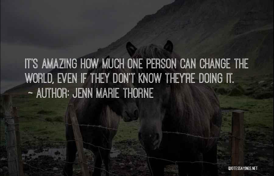 Jenn Marie Thorne Quotes: It's Amazing How Much One Person Can Change The World, Even If They Don't Know They're Doing It.