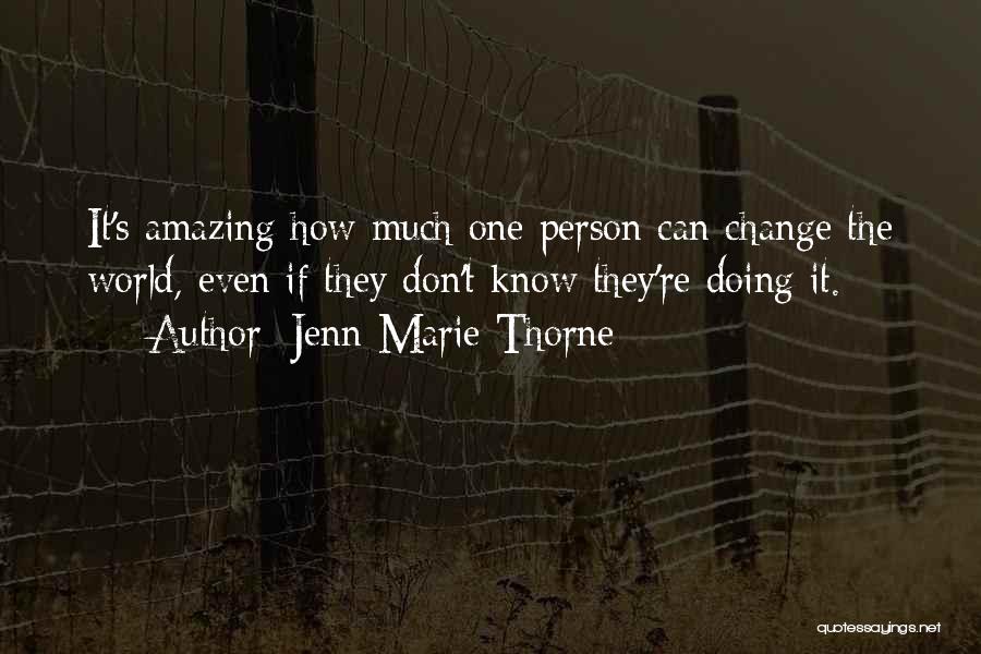 Jenn Marie Thorne Quotes: It's Amazing How Much One Person Can Change The World, Even If They Don't Know They're Doing It.