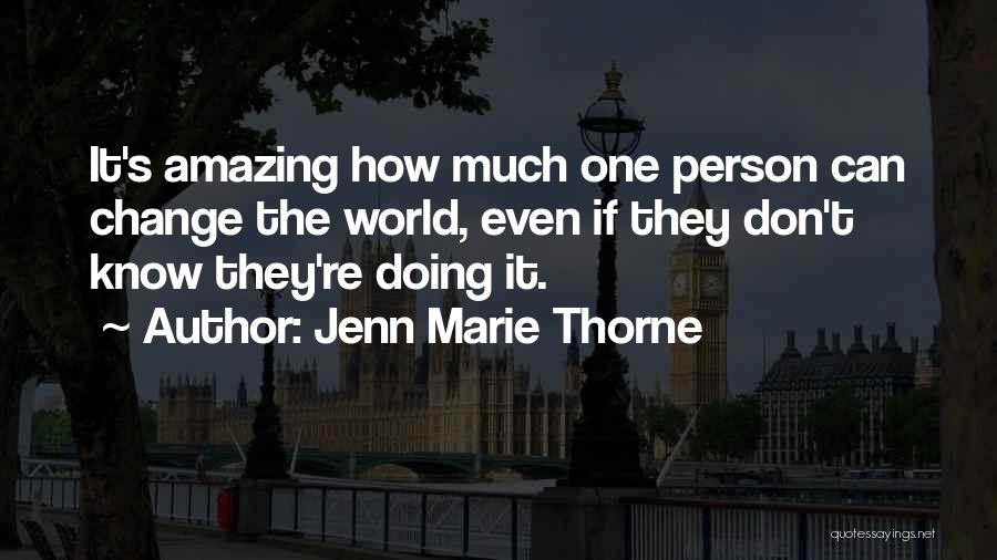 Jenn Marie Thorne Quotes: It's Amazing How Much One Person Can Change The World, Even If They Don't Know They're Doing It.