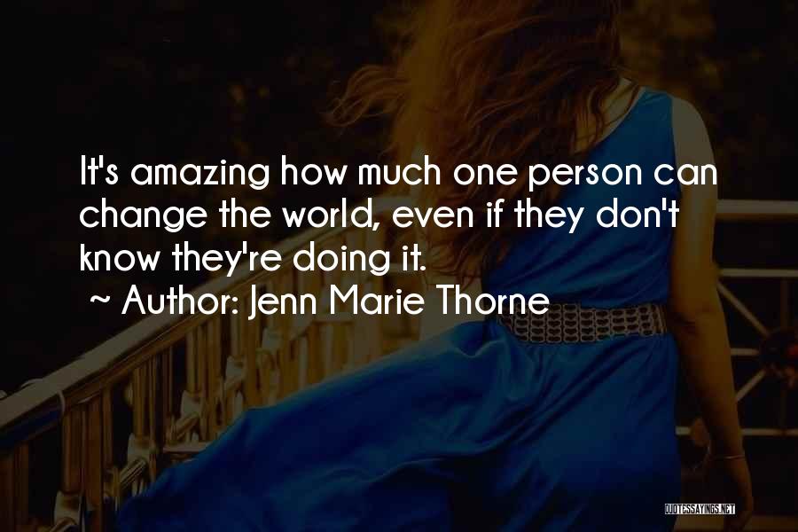 Jenn Marie Thorne Quotes: It's Amazing How Much One Person Can Change The World, Even If They Don't Know They're Doing It.