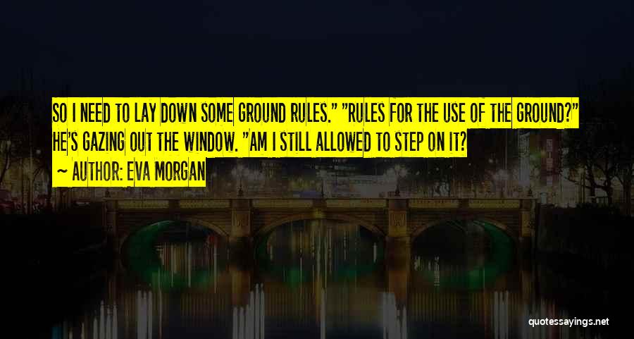 Eva Morgan Quotes: So I Need To Lay Down Some Ground Rules. Rules For The Use Of The Ground? He's Gazing Out The