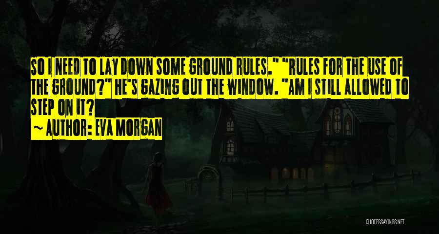 Eva Morgan Quotes: So I Need To Lay Down Some Ground Rules. Rules For The Use Of The Ground? He's Gazing Out The