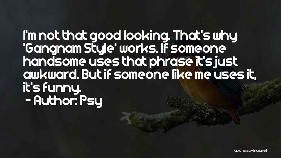 Psy Quotes: I'm Not That Good Looking. That's Why 'gangnam Style' Works. If Someone Handsome Uses That Phrase It's Just Awkward. But