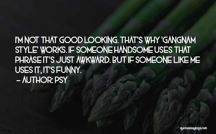 Psy Quotes: I'm Not That Good Looking. That's Why 'gangnam Style' Works. If Someone Handsome Uses That Phrase It's Just Awkward. But