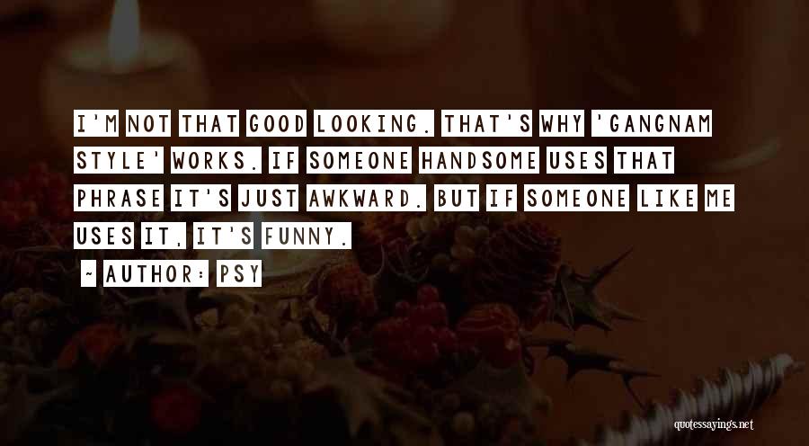 Psy Quotes: I'm Not That Good Looking. That's Why 'gangnam Style' Works. If Someone Handsome Uses That Phrase It's Just Awkward. But