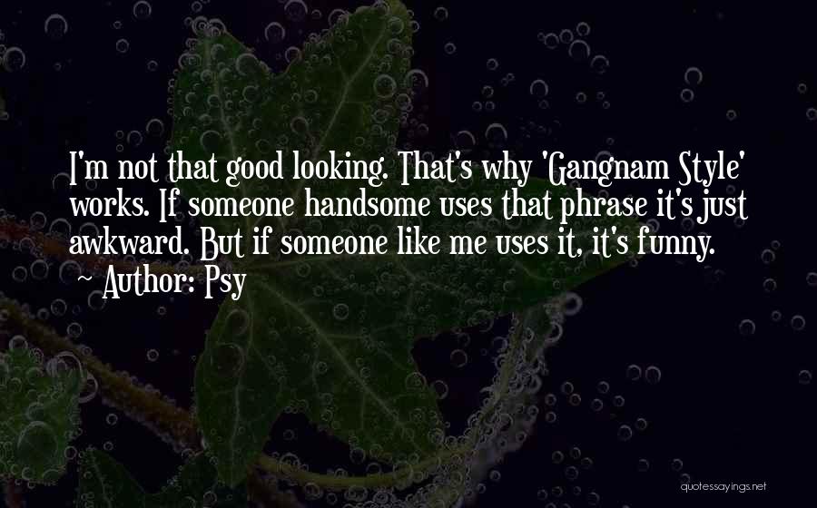 Psy Quotes: I'm Not That Good Looking. That's Why 'gangnam Style' Works. If Someone Handsome Uses That Phrase It's Just Awkward. But