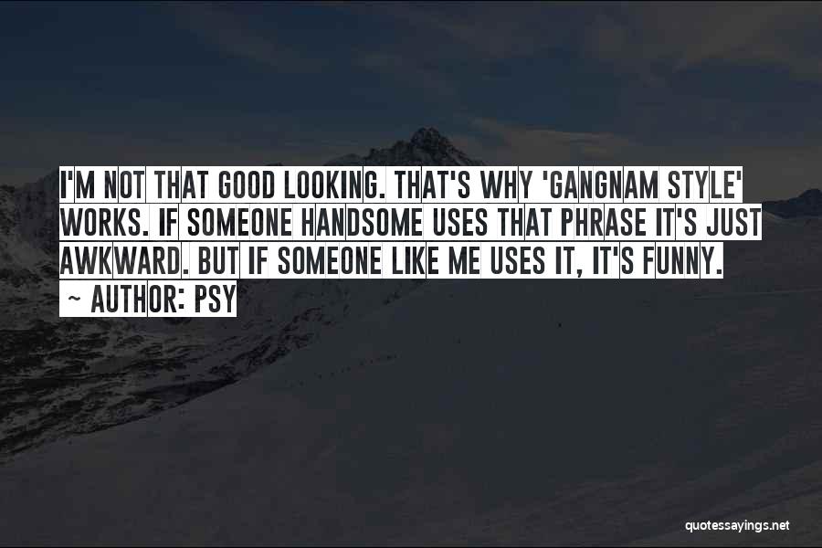 Psy Quotes: I'm Not That Good Looking. That's Why 'gangnam Style' Works. If Someone Handsome Uses That Phrase It's Just Awkward. But