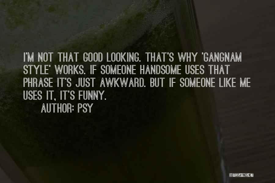 Psy Quotes: I'm Not That Good Looking. That's Why 'gangnam Style' Works. If Someone Handsome Uses That Phrase It's Just Awkward. But