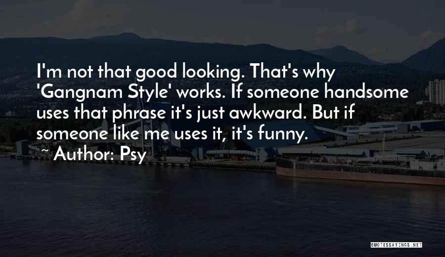 Psy Quotes: I'm Not That Good Looking. That's Why 'gangnam Style' Works. If Someone Handsome Uses That Phrase It's Just Awkward. But