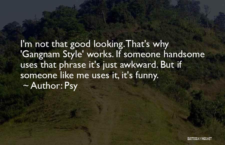 Psy Quotes: I'm Not That Good Looking. That's Why 'gangnam Style' Works. If Someone Handsome Uses That Phrase It's Just Awkward. But