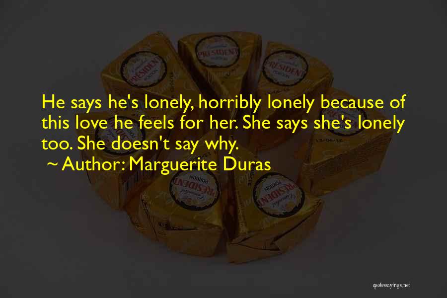 Marguerite Duras Quotes: He Says He's Lonely, Horribly Lonely Because Of This Love He Feels For Her. She Says She's Lonely Too. She