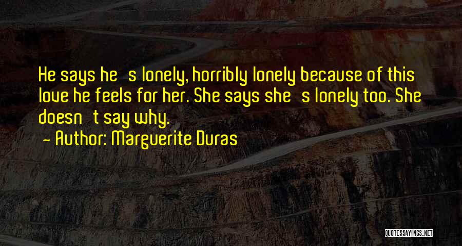 Marguerite Duras Quotes: He Says He's Lonely, Horribly Lonely Because Of This Love He Feels For Her. She Says She's Lonely Too. She