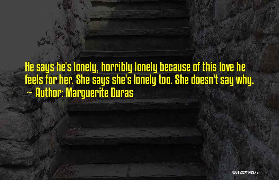 Marguerite Duras Quotes: He Says He's Lonely, Horribly Lonely Because Of This Love He Feels For Her. She Says She's Lonely Too. She