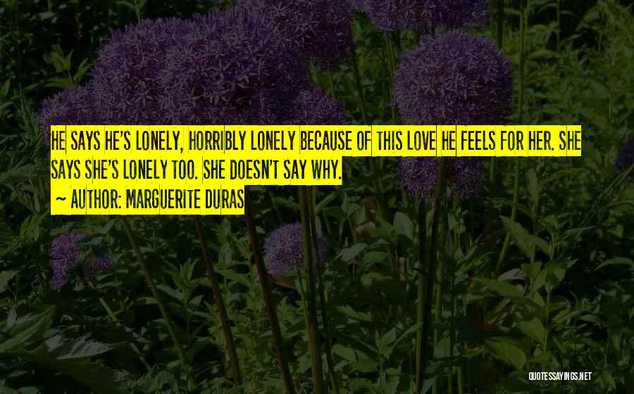 Marguerite Duras Quotes: He Says He's Lonely, Horribly Lonely Because Of This Love He Feels For Her. She Says She's Lonely Too. She