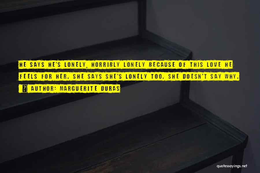 Marguerite Duras Quotes: He Says He's Lonely, Horribly Lonely Because Of This Love He Feels For Her. She Says She's Lonely Too. She