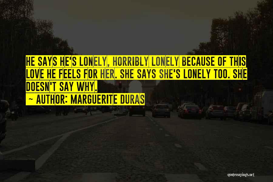 Marguerite Duras Quotes: He Says He's Lonely, Horribly Lonely Because Of This Love He Feels For Her. She Says She's Lonely Too. She