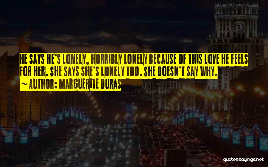 Marguerite Duras Quotes: He Says He's Lonely, Horribly Lonely Because Of This Love He Feels For Her. She Says She's Lonely Too. She