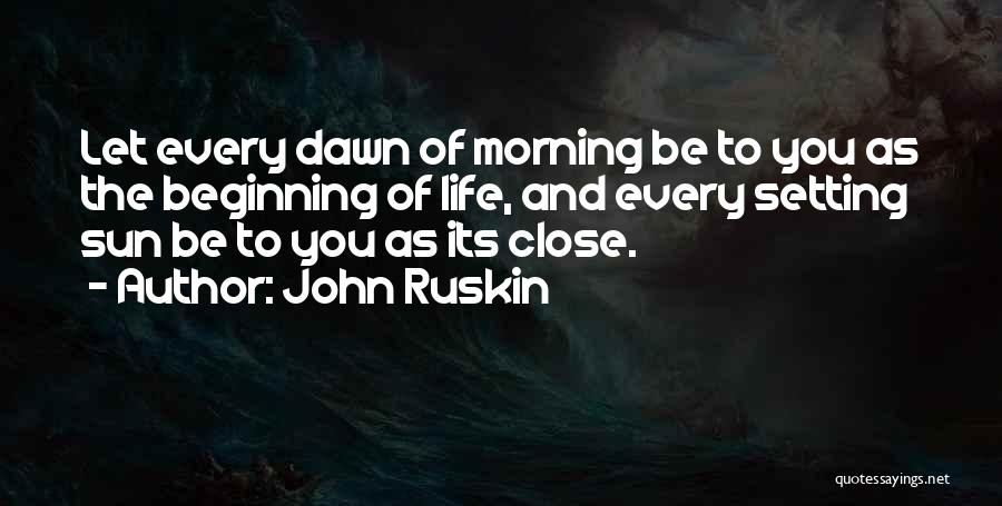 John Ruskin Quotes: Let Every Dawn Of Morning Be To You As The Beginning Of Life, And Every Setting Sun Be To You