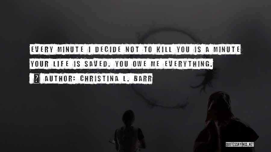 Christina L. Barr Quotes: Every Minute I Decide Not To Kill You Is A Minute Your Life Is Saved. You Owe Me Everything.