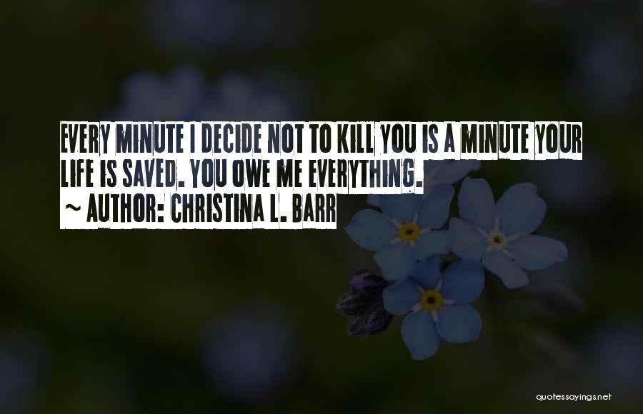 Christina L. Barr Quotes: Every Minute I Decide Not To Kill You Is A Minute Your Life Is Saved. You Owe Me Everything.