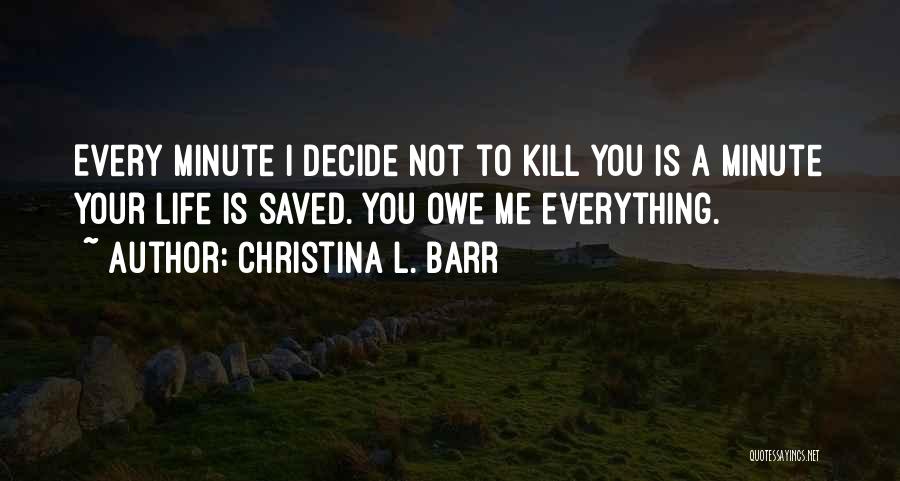 Christina L. Barr Quotes: Every Minute I Decide Not To Kill You Is A Minute Your Life Is Saved. You Owe Me Everything.