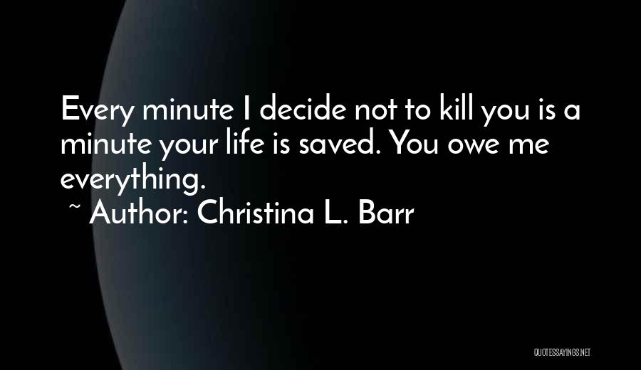 Christina L. Barr Quotes: Every Minute I Decide Not To Kill You Is A Minute Your Life Is Saved. You Owe Me Everything.