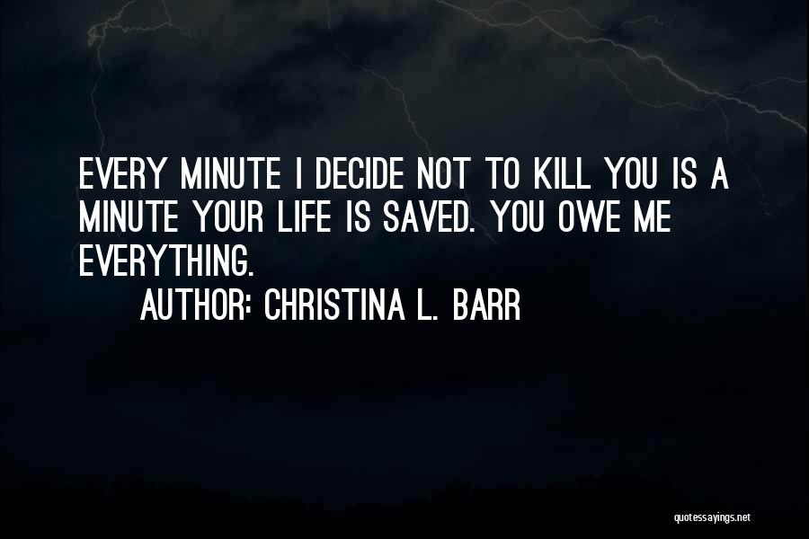 Christina L. Barr Quotes: Every Minute I Decide Not To Kill You Is A Minute Your Life Is Saved. You Owe Me Everything.