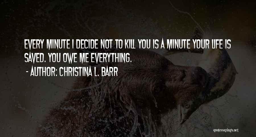 Christina L. Barr Quotes: Every Minute I Decide Not To Kill You Is A Minute Your Life Is Saved. You Owe Me Everything.