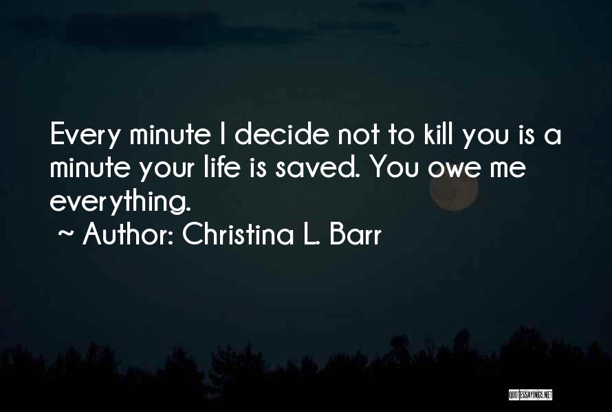 Christina L. Barr Quotes: Every Minute I Decide Not To Kill You Is A Minute Your Life Is Saved. You Owe Me Everything.