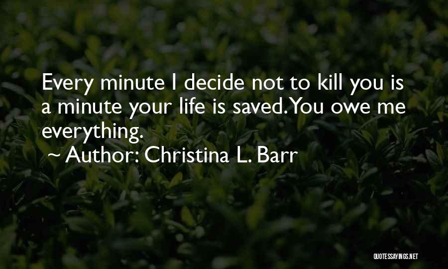 Christina L. Barr Quotes: Every Minute I Decide Not To Kill You Is A Minute Your Life Is Saved. You Owe Me Everything.