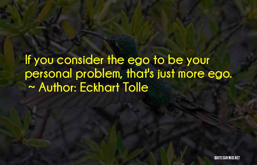 Eckhart Tolle Quotes: If You Consider The Ego To Be Your Personal Problem, That's Just More Ego.