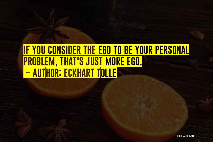 Eckhart Tolle Quotes: If You Consider The Ego To Be Your Personal Problem, That's Just More Ego.