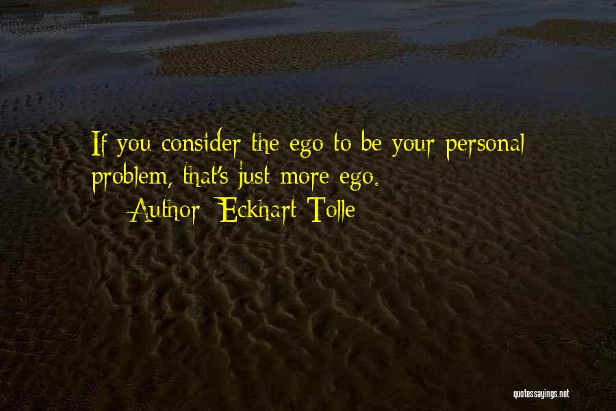 Eckhart Tolle Quotes: If You Consider The Ego To Be Your Personal Problem, That's Just More Ego.