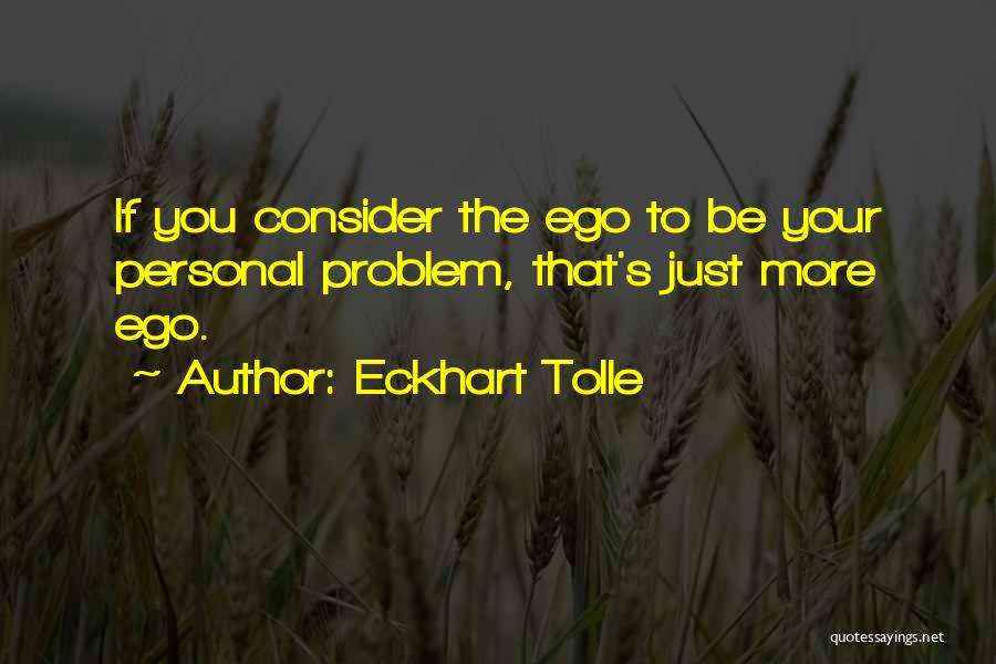 Eckhart Tolle Quotes: If You Consider The Ego To Be Your Personal Problem, That's Just More Ego.