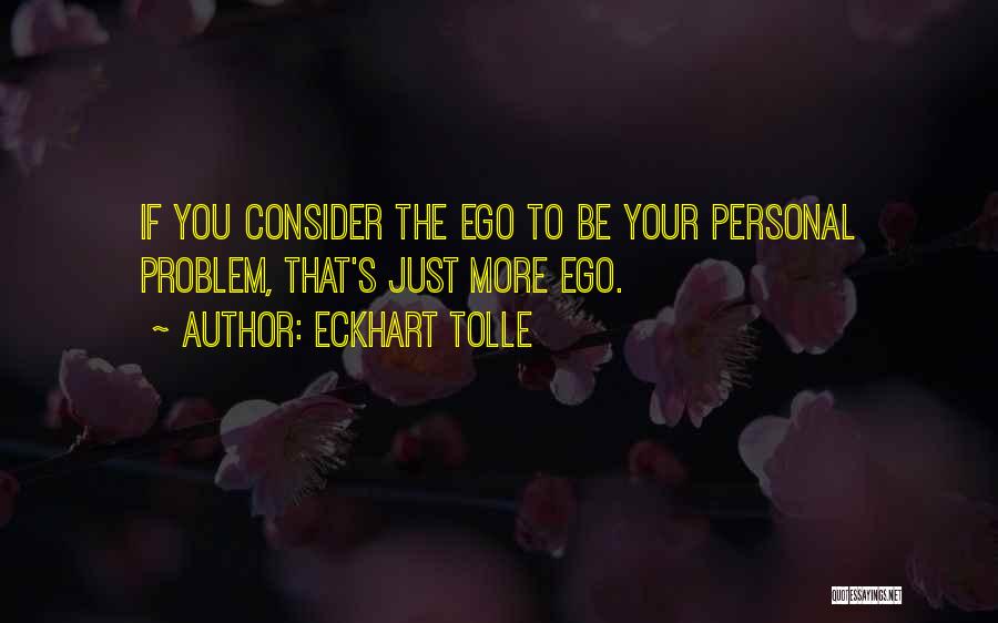 Eckhart Tolle Quotes: If You Consider The Ego To Be Your Personal Problem, That's Just More Ego.