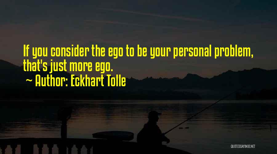 Eckhart Tolle Quotes: If You Consider The Ego To Be Your Personal Problem, That's Just More Ego.