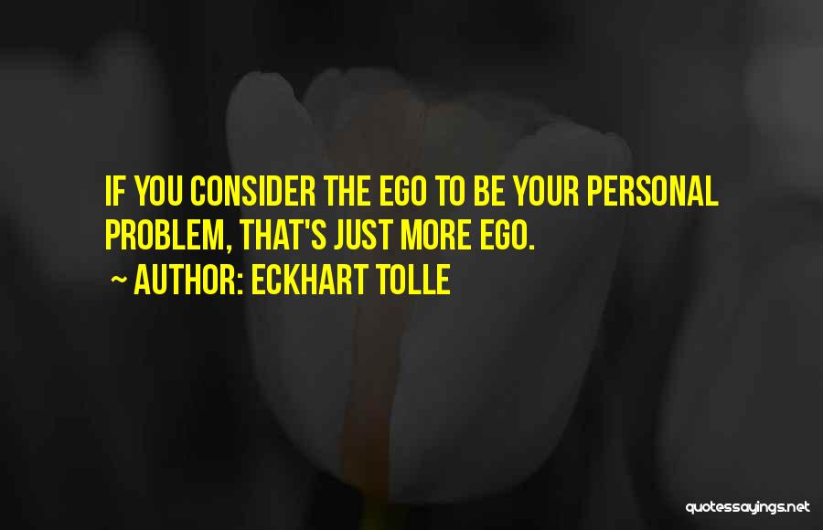 Eckhart Tolle Quotes: If You Consider The Ego To Be Your Personal Problem, That's Just More Ego.